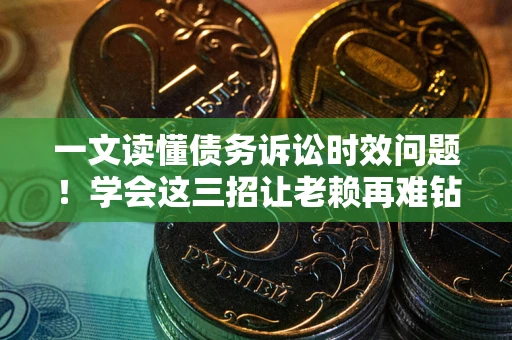 济南一文读懂债务诉讼时效问题！学会这三招让老赖再难钻空子