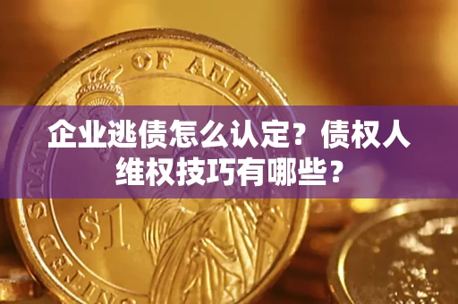 济南企业逃债怎么认定？债权人维权技巧有哪些？