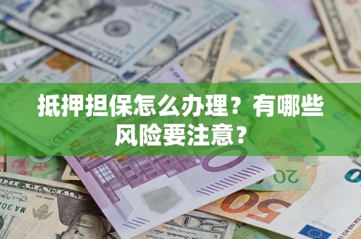 济南抵押担保怎么办理？有哪些风险要注意？