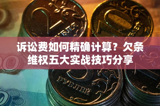济南诉讼费如何精确计算？欠条维权五大实战技巧分享