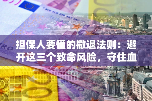 济南担保人要懂的撤退法则：避开这三个致命风险，守住血汗钱