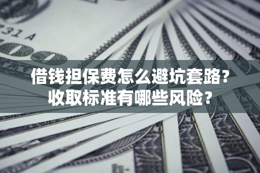济南借钱担保费怎么避坑套路?收取标准有哪些风险? 济南借钱担保费怎么避坑套路?收取标准有哪些风险?