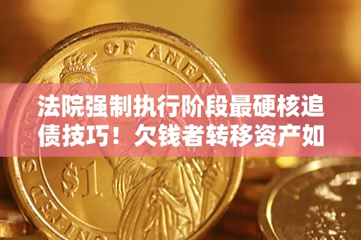 济南法院强制执行阶段最硬核追债技巧！欠钱者转移资产如何破解？