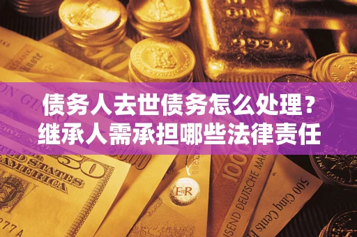 济南债务人去世债务怎么处理？继承人需承担哪些法律责任？