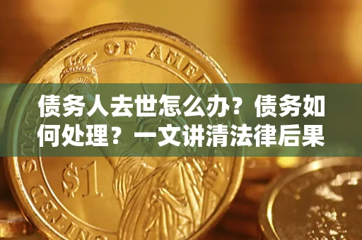 济南债务人去世怎么办？债务如何处理？一文讲清法律后果