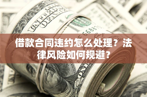济南借款合同违约怎么处理？法律风险如何规避？
