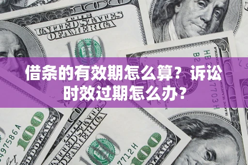 济南借条的有效期怎么算？诉讼时效过期怎么办？