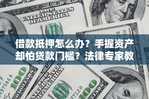 济南借款抵押怎么办？手握资产却怕贷款门槛？法律专家教你办抵押不踩坑