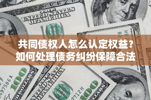 济南共同债权人怎么认定权益？如何处理债务纠纷保障合法权益？