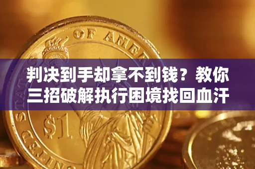 济南判决到手却拿不到钱？教你三招破解执行困境找回血汗钱