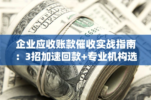济南企业应收账款催收实战指南：3招加速回款+专业机构选择避坑