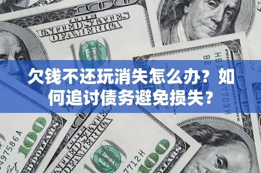 济南欠钱不还玩消失怎么办？如何追讨债务避免损失？