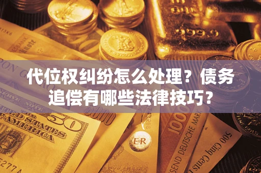 济南代位权纠纷怎么处理？债务追偿有哪些法律技巧？