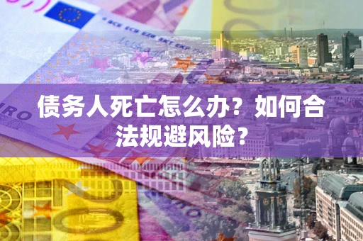济南债务人死亡怎么办？如何合法规避风险？