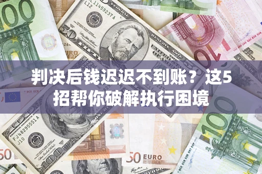 济南判决后钱迟迟不到账？这5招帮你破解执行困境