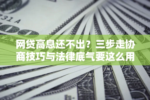 济南网贷高息还不出？三步走协商技巧与法律底气要这么用