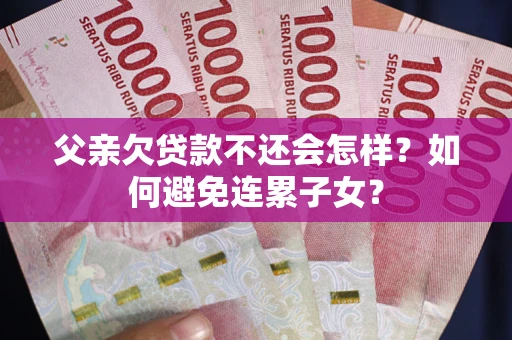 济南父亲欠贷款不还会怎样？如何避免连累子女？