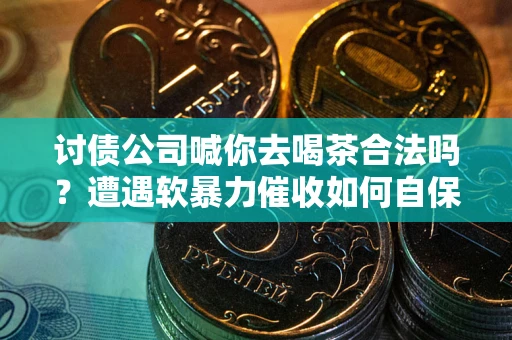济南讨债公司喊你去喝茶合法吗？遭遇软暴力催收如何自保？