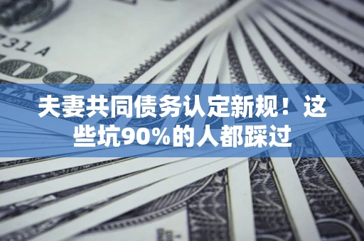 济南夫妻共同债务认定新规！这些坑90%的人都踩过