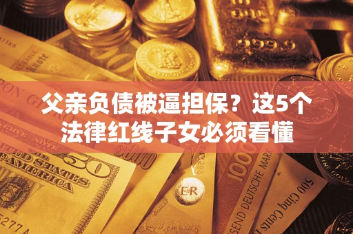 济南父亲负债被逼担保？这5个法律红线子女必须看懂