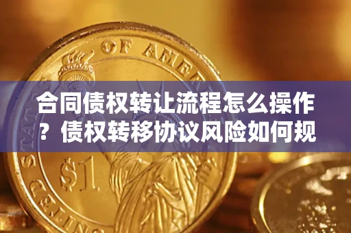 济南合同债权转让流程怎么操作？债权转移协议风险如何规避？