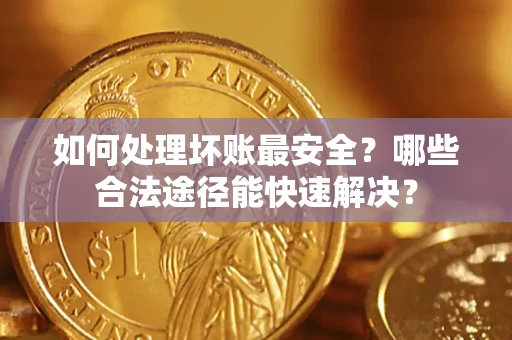 济南如何处理坏账最安全？哪些合法途径能快速解决？
