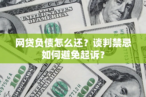 济南网贷负债怎么还？谈判禁忌如何避免起诉？