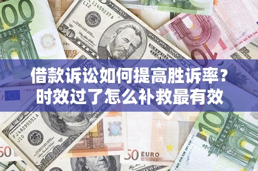 济南借款诉讼如何提高胜诉率？时效过了怎么补救最有效