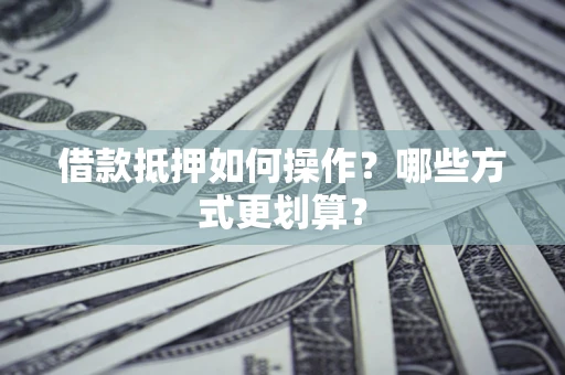 济南借款抵押如何操作？哪些方式更划算？