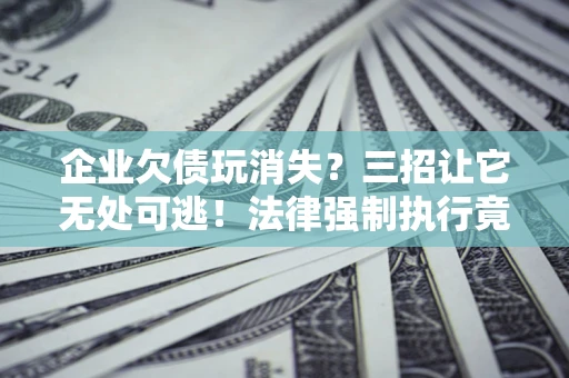 济南企业欠债玩消失？三招让它无处可逃！法律强制执行竟比讨债公司还狠？