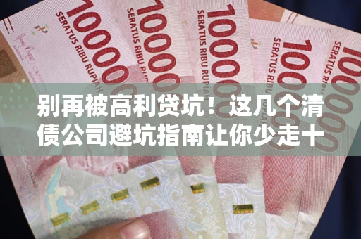 济南别再被高利贷坑！这几个清债公司避坑指南让你少走十年弯路