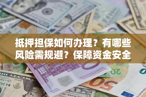 济南抵押担保如何办理？有哪些风险需规避？保障资金安全