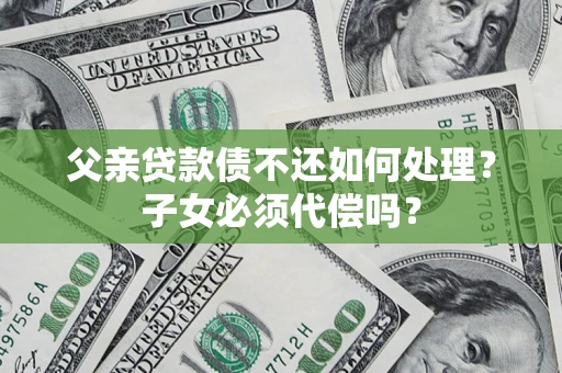 济南父亲贷款债不还如何处理？子女必须代偿吗？