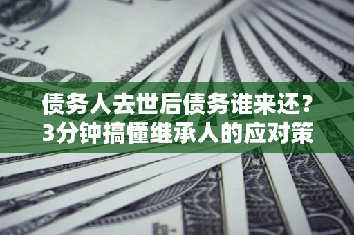 济南债务人去世后债务谁来还？3分钟搞懂继承人的应对策略