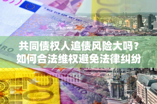 济南共同债权人追债风险大吗？如何合法维权避免法律纠纷？