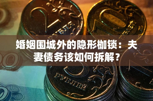 济南婚姻围城外的隐形枷锁：夫妻债务该如何拆解？
