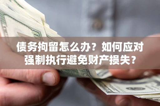 济南债务拘留怎么办？如何应对强制执行避免财产损失？
