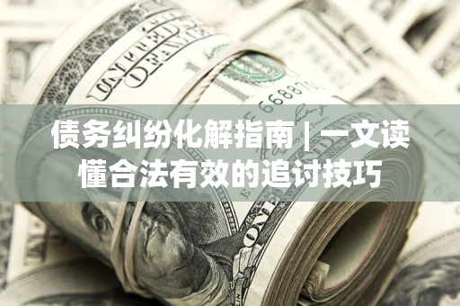 济南债务纠纷化解指南 | 一文读懂合法有效的追讨技巧