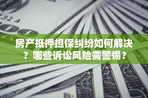 济南房产抵押担保纠纷如何解决？哪些诉讼风险需警惕？