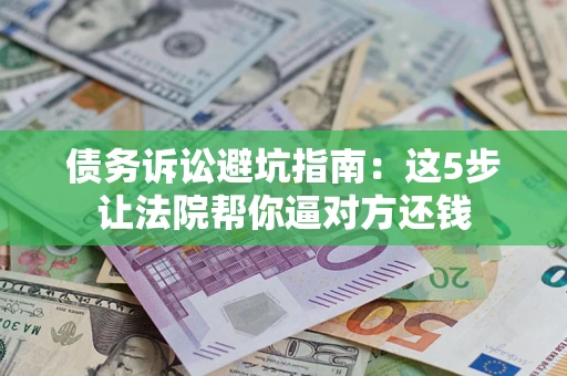 济南债务诉讼避坑指南：这5步让法院帮你逼对方还钱