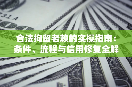 济南合法拘留老赖的实操指南:条件、流程与信用修复全解析 济南合法拘留老赖的实操指南:条件、流程与信用修复全解析