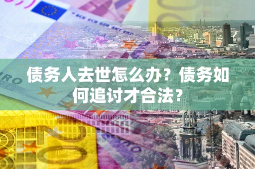 济南债务人去世怎么办？债务如何追讨才合法？