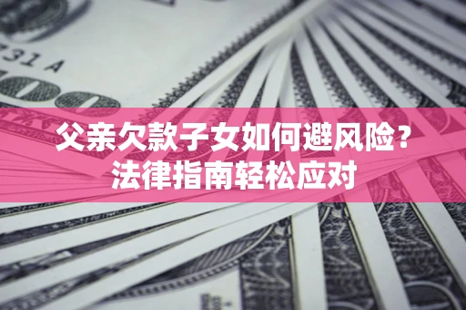 济南父亲欠款子女如何避风险？法律指南轻松应对