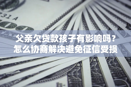 济南父亲欠贷款孩子有影响吗？怎么协商解决避免征信受损？