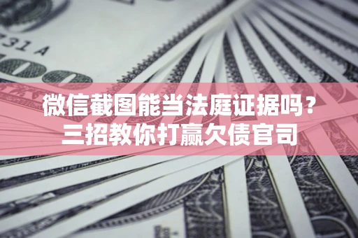济南微信截图能当法庭证据吗？三招教你打赢欠债官司
