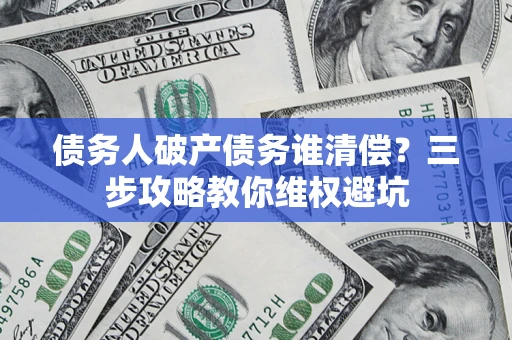 济南债务人破产债务谁清偿?三步攻略教你维权避坑 济南债务人破产债务谁清偿?三步攻略教你维权避坑