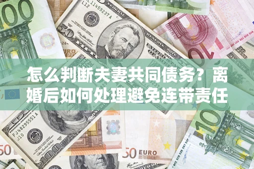 济南怎么判断夫妻共同债务？离婚后如何处理避免连带责任？