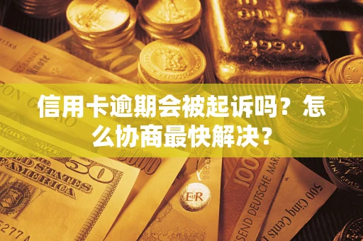 济南信用卡逾期会被起诉吗？怎么协商最快解决？