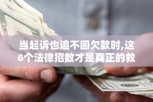 济南当起诉也追不回欠款时,这6个法律招数才是真正的救命稻草
