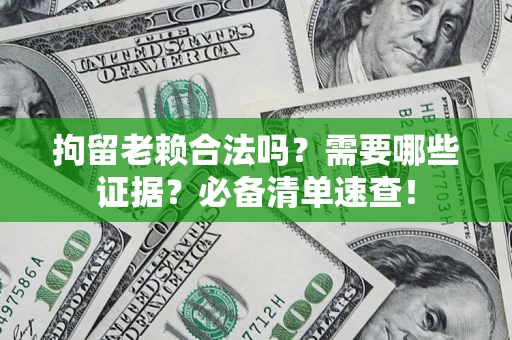 济南拘留老赖合法吗？需要哪些证据？必备清单速查！